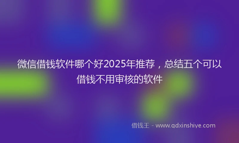 微信借钱软件哪个好2025年推荐，总结五个可以借钱不用审核的软件
