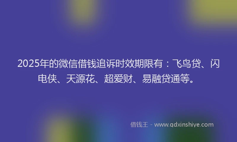 2025年的微信借钱追诉时效期限有：飞鸟贷、闪电侠、天源花、超爱财、易融贷通等。