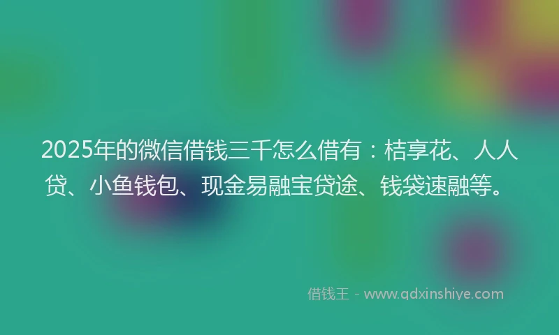 2025年的微信借钱三千怎么借有：桔享花、人人贷、小鱼钱包、现金易融宝贷途、钱袋速融等。