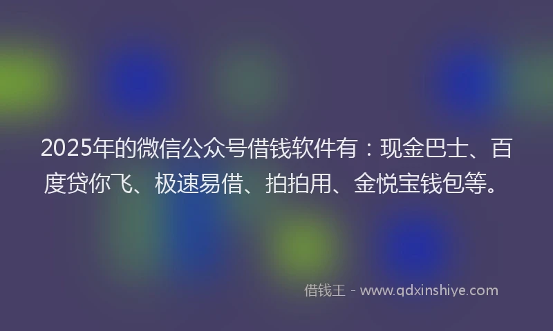 2025年的微信公众号借钱软件有：现金巴士、百度贷你飞、极速易借、拍拍用、金悦宝钱包等。