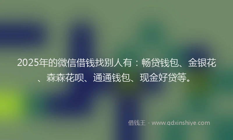 2025年的微信借钱找别人有：畅贷钱包、金银花、森森花呗、通通钱包、现金好贷等。