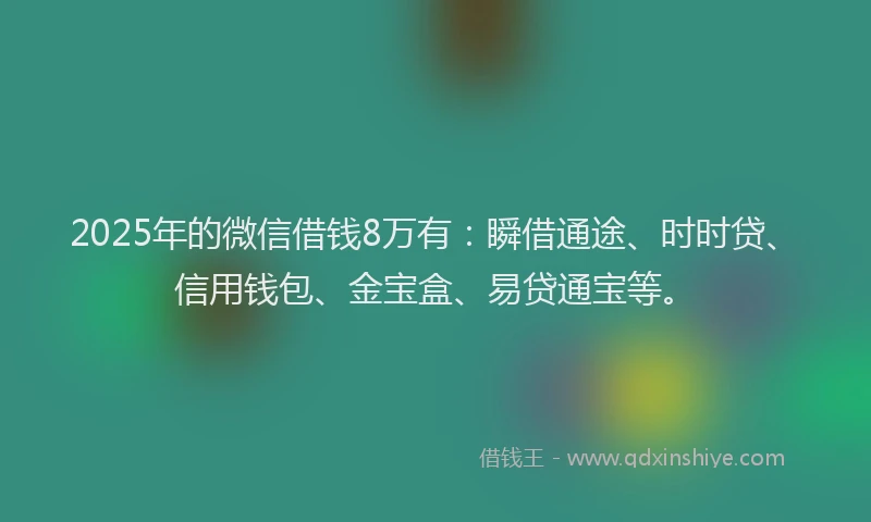 2025年的微信借钱8万有：瞬借通途、时时贷、信用钱包、金宝盒、易贷通宝等。