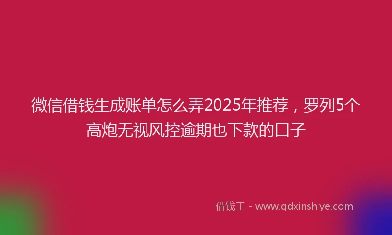 微信借钱生成账单怎么弄2025年推荐，罗列5个高炮无视风控逾期也下款的口子