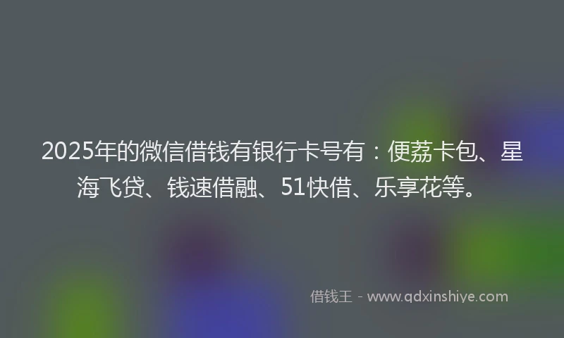 2025年的微信借钱有银行卡号有：便荔卡包、星海飞贷、钱速借融、51快借、乐享花等。