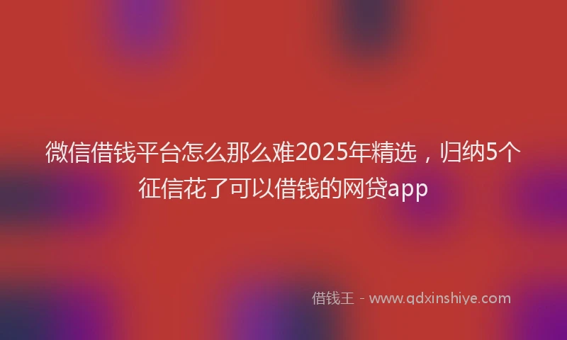 微信借钱平台怎么那么难2025年精选，归纳5个征信花了可以借钱的网贷app
