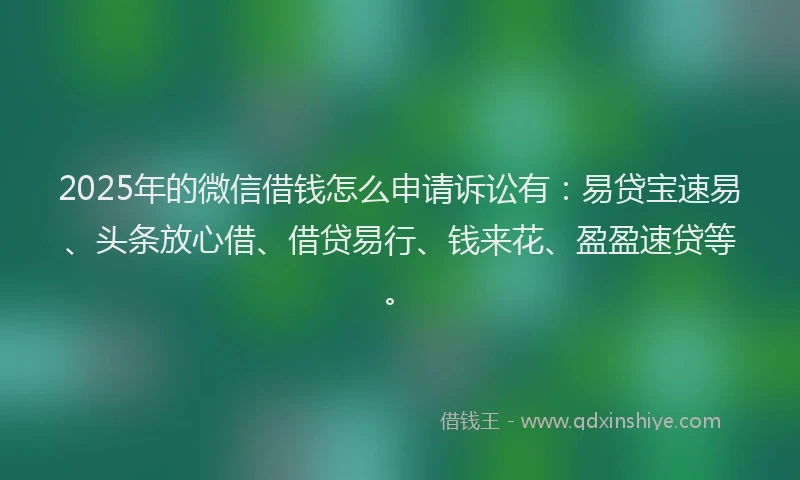 2025年的微信借钱怎么申请诉讼有：易贷宝速易、头条放心借、借贷易行、钱来花、盈盈速贷等。