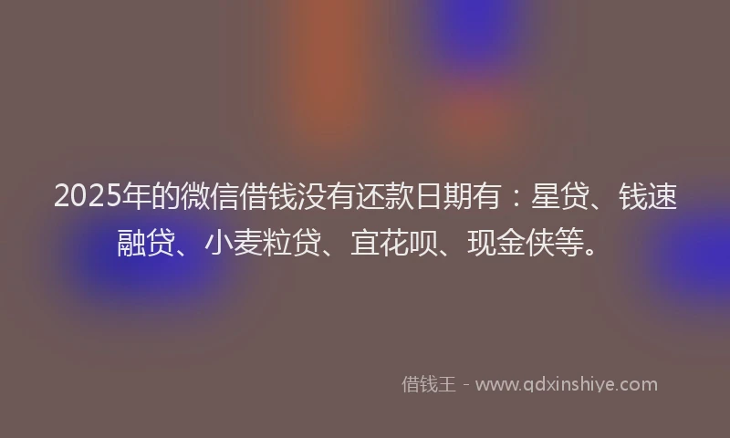 2025年的微信借钱没有还款日期有：星贷、钱速融贷、小麦粒贷、宜花呗、现金侠等。