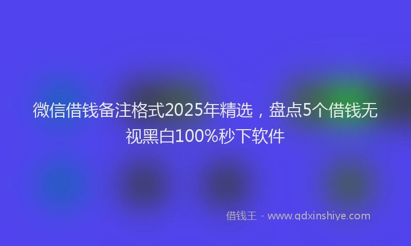 微信借钱备注格式2025年精选，盘点5个借钱无视黑白100%秒下软件