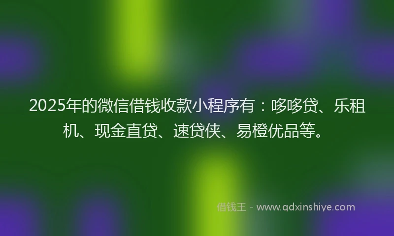 2025年的微信借钱收款小程序有：哆哆贷、乐租机、现金直贷、速贷侠、易橙优品等。