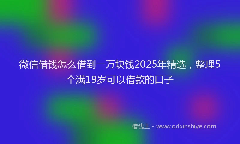 微信借钱怎么借到一万块钱2025年精选，整理5个满19岁可以借款的口子