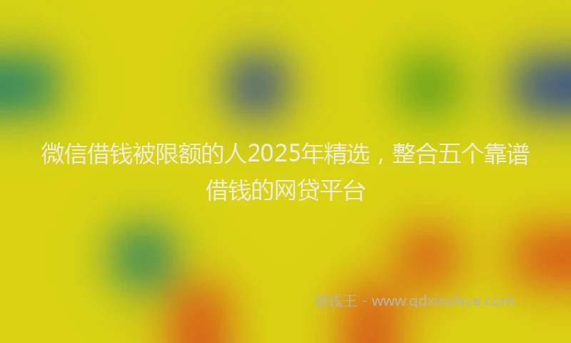 微信借钱被限额的人2025年精选，整合五个靠谱借钱的网贷平台