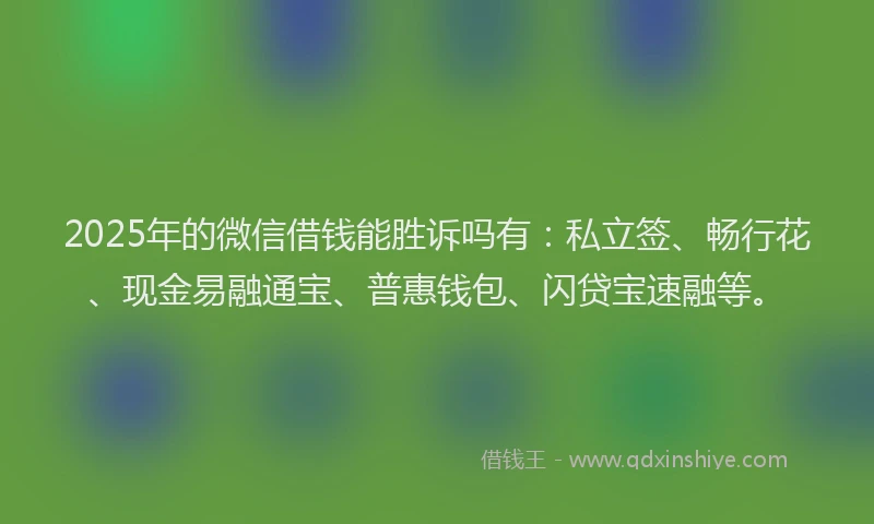 2025年的微信借钱能胜诉吗有：私立签、畅行花、现金易融通宝、普惠钱包、闪贷宝速融等。