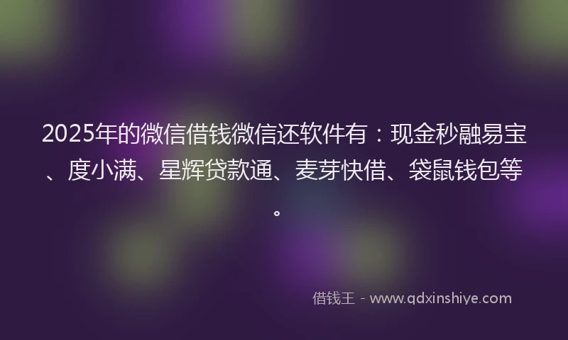 2025年的微信借钱微信还软件有：现金秒融易宝、度小满、星辉贷款通、麦芽快借、袋鼠钱包等。