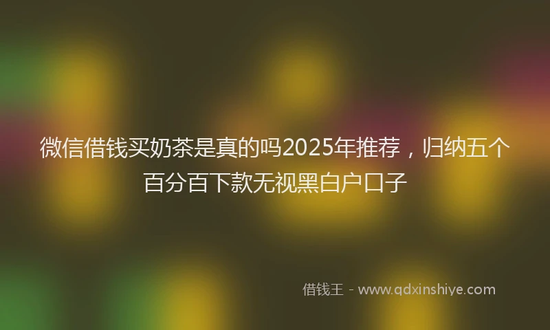 微信借钱买奶茶是真的吗2025年推荐，归纳五个百分百下款无视黑白户口子