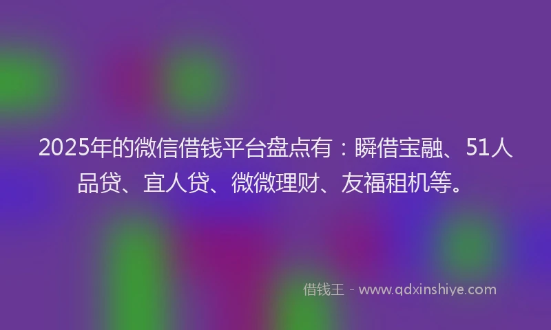 2025年的微信借钱平台盘点有：瞬借宝融、51人品贷、宜人贷、微微理财、友福租机等。