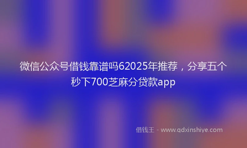 微信公众号借钱靠谱吗62025年推荐，分享五个秒下700芝麻分贷款app