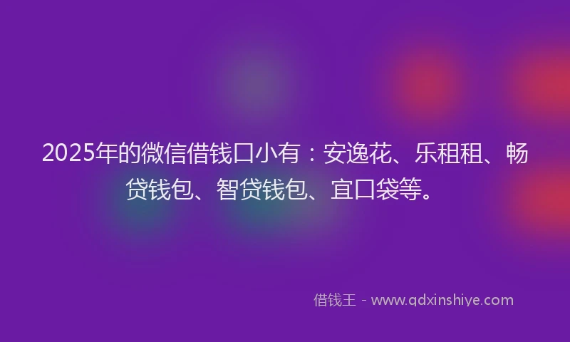 2025年的微信借钱口小有：安逸花、乐租租、畅贷钱包、智贷钱包、宜口袋等。