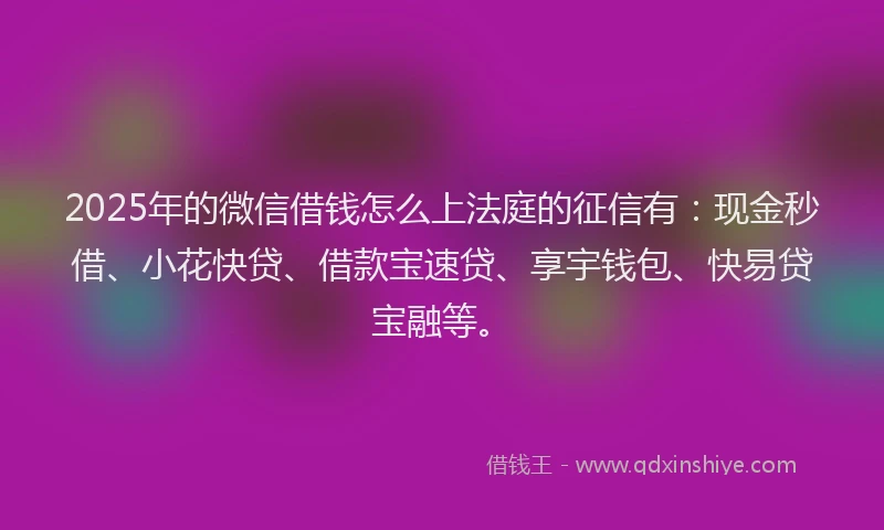 2025年的微信借钱怎么上法庭的征信有：现金秒借、小花快贷、借款宝速贷、享宇钱包、快易贷宝融等。