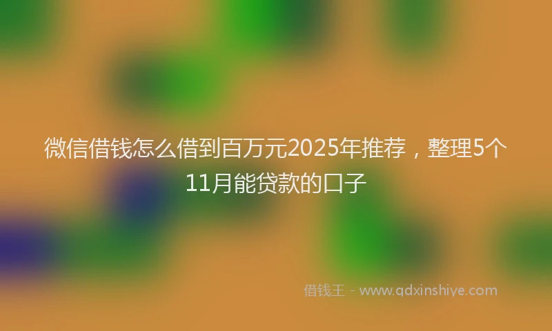 微信借钱怎么借到百万元2025年推荐，整理5个11月能贷款的口子