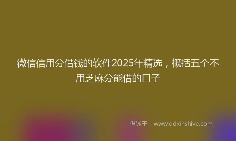 微信信用分借钱的软件2025年精选，概括五个不用芝麻分能借的口子
