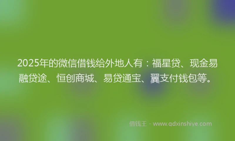 2025年的微信借钱给外地人有：福星贷、现金易融贷途、恒创商城、易贷通宝、翼支付钱包等。