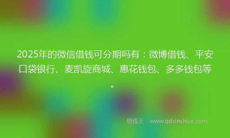 2025年的微信借钱可分期吗有：微博借钱、平安口袋银行、麦凯旋商城、惠花钱包、多多钱包等。