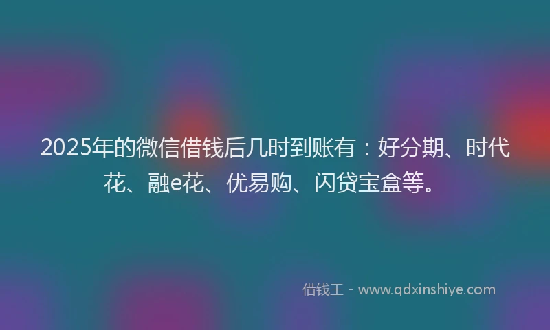 2025年的微信借钱后几时到账有：好分期、时代花、融e花、优易购、闪贷宝盒等。