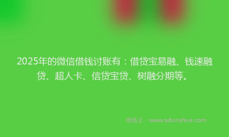 2025年的微信借钱讨账有：借贷宝易融、钱速融贷、超人卡、信贷宝贷、树融分期等。