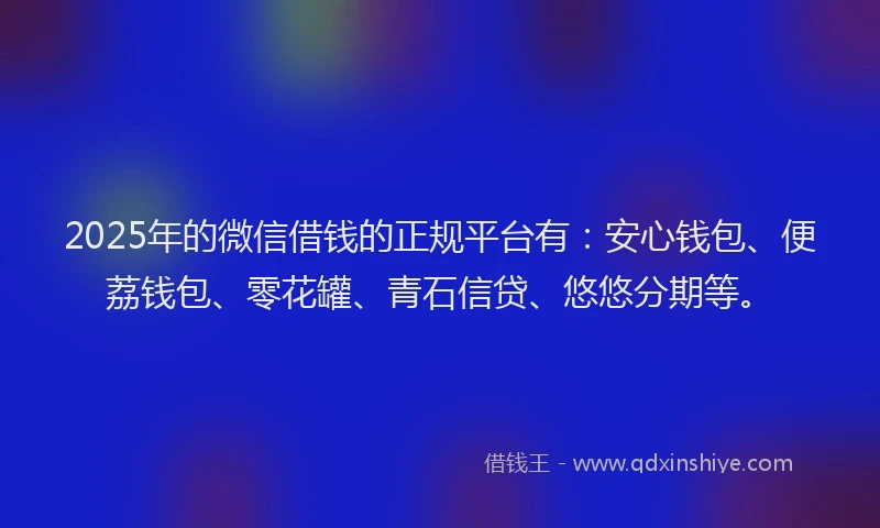 2025年的微信借钱的正规平台有：安心钱包、便荔钱包、零花罐、青石信贷、悠悠分期等。