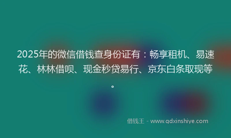 2025年的微信借钱查身份证有：畅享租机、易速花、林林借呗、现金秒贷易行、京东白条取现等。