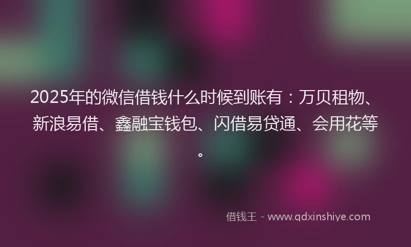2025年的微信借钱什么时候到账有：万贝租物、新浪易借、鑫融宝钱包、闪借易贷通、会用花等。