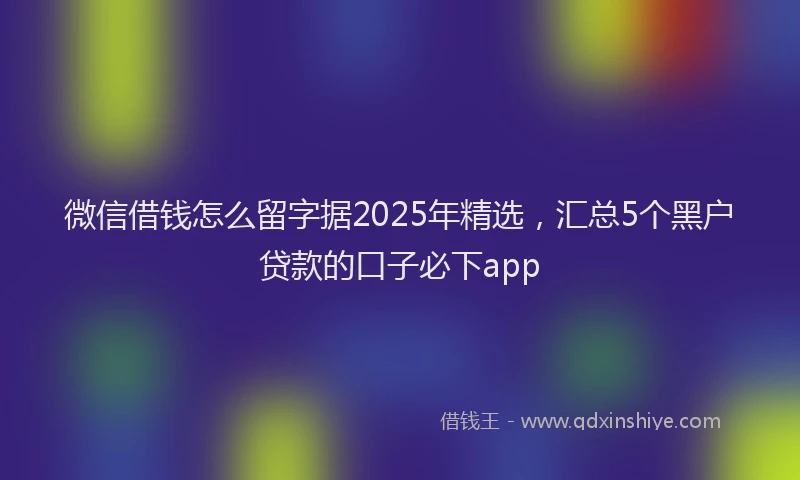 微信借钱怎么留字据2025年精选，汇总5个黑户贷款的口子必下app