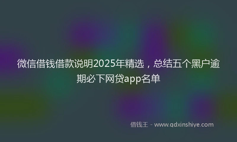 微信借钱借款说明2025年精选，总结五个黑户逾期必下网贷app名单