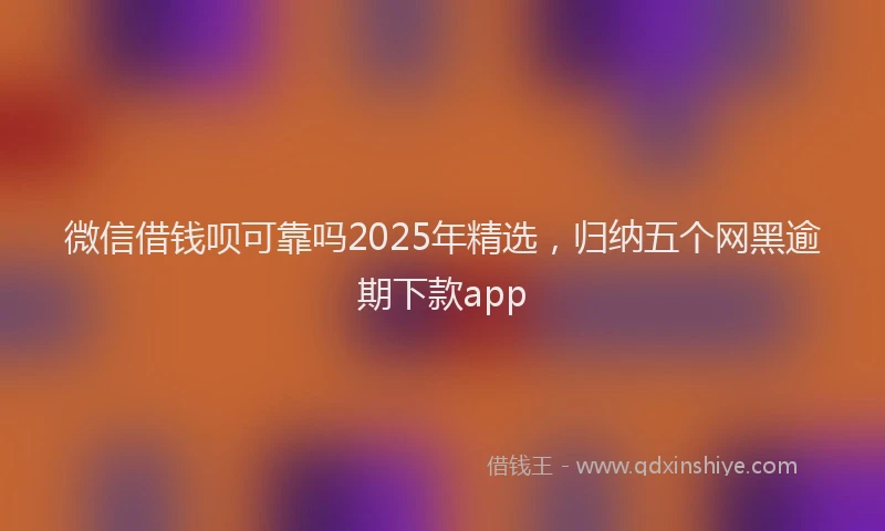 微信借钱呗可靠吗2025年精选，归纳五个网黑逾期下款app