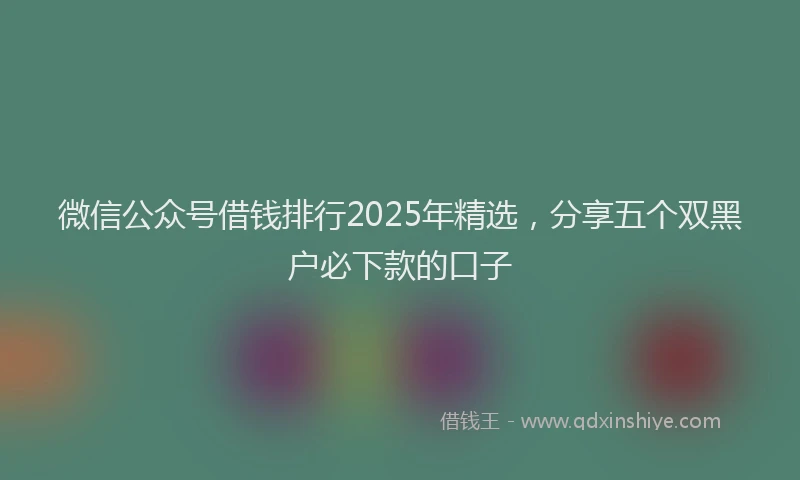 微信公众号借钱排行2025年精选，分享五个双黑户必下款的口子