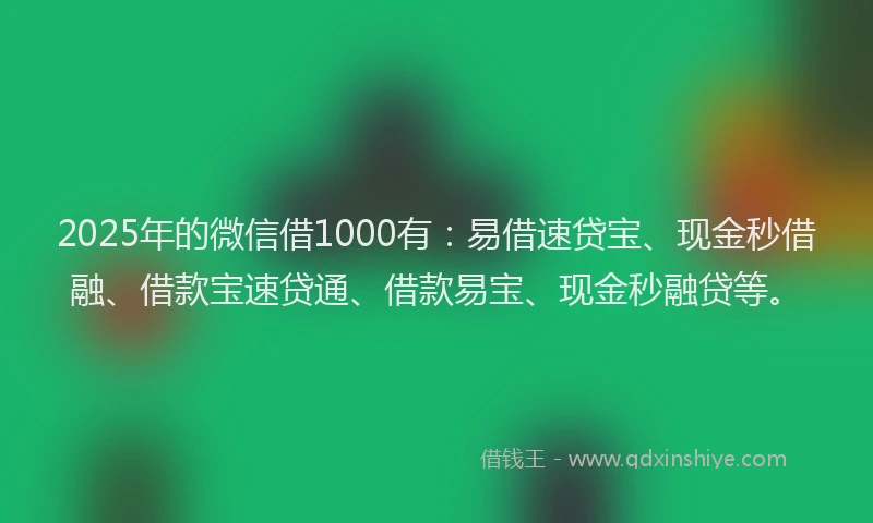2025年的微信借1000有：易借速贷宝、现金秒借融、借款宝速贷通、借款易宝、现金秒融贷等。