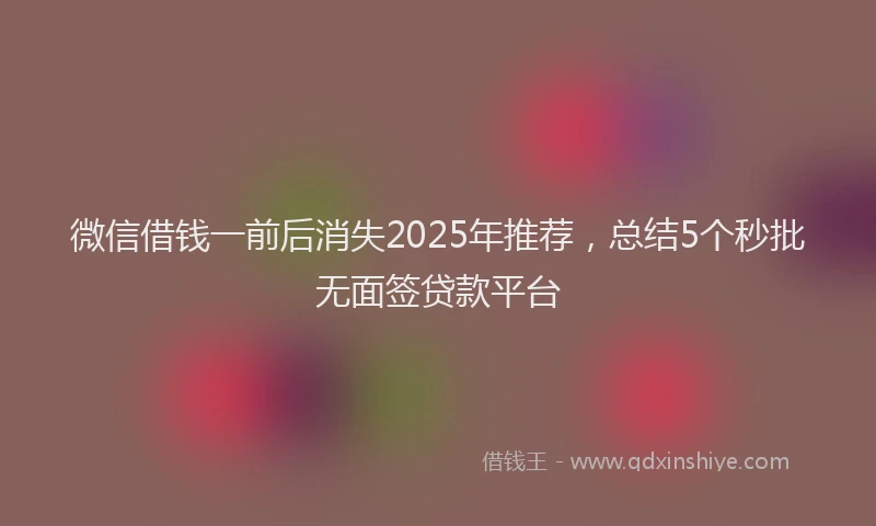 微信借钱一前后消失2025年推荐，总结5个秒批无面签贷款平台