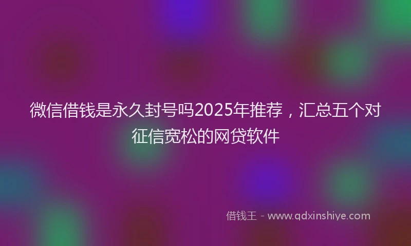 微信借钱是永久封号吗2025年推荐，汇总五个对征信宽松的网贷软件