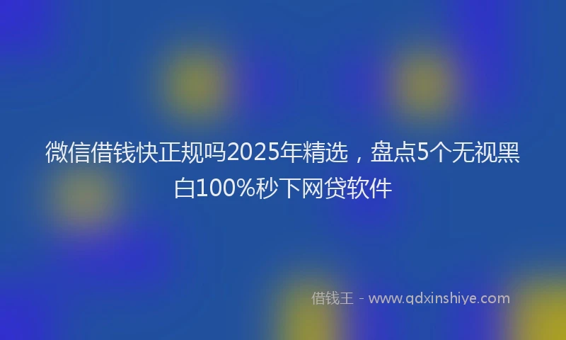 微信借钱快正规吗2025年精选，盘点5个无视黑白100%秒下网贷软件