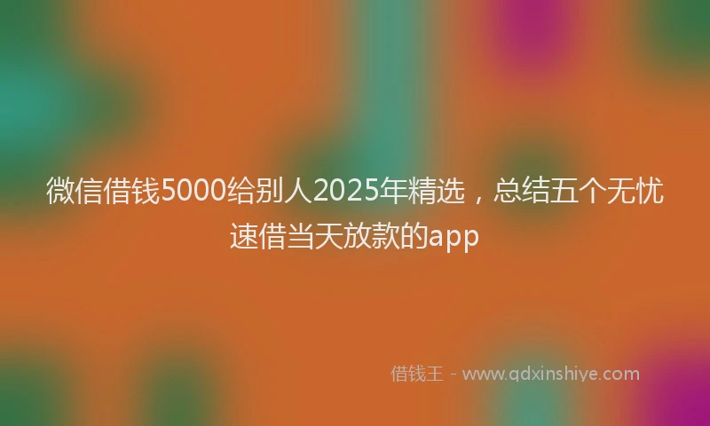 微信借钱5000给别人2025年精选，总结五个无忧速借当天放款的app