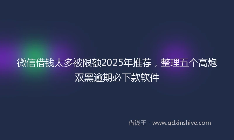 微信借钱太多被限额2025年推荐，整理五个高炮双黑逾期必下款软件