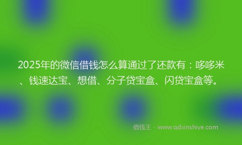 2025年的微信借钱怎么算通过了还款有：哆哆米、钱速达宝、想借、分子贷宝盒、闪贷宝盒等。