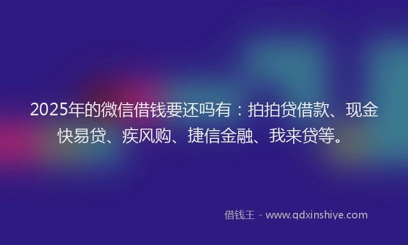 2025年的微信借钱要还吗有：拍拍贷借款、现金快易贷、疾风购、捷信金融、我来贷等。