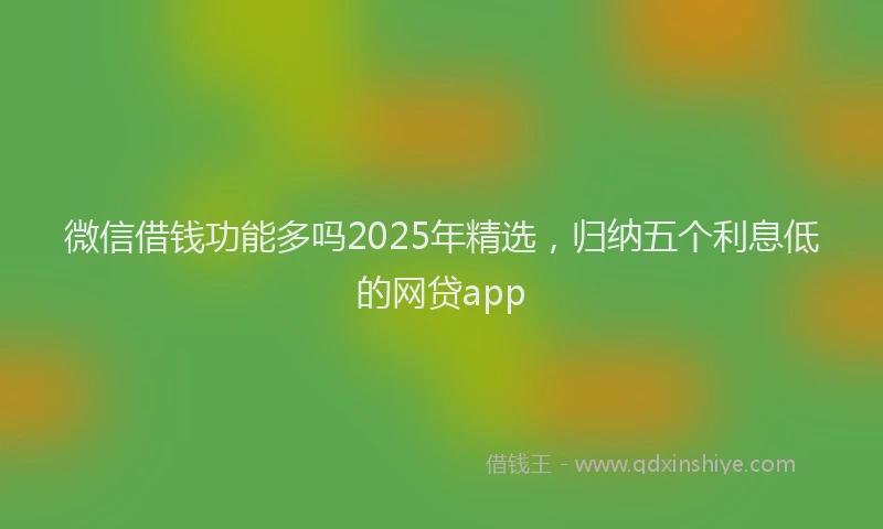 微信借钱功能多吗2025年精选，归纳五个利息低的网贷app