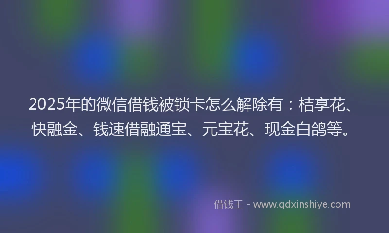 2025年的微信借钱被锁卡怎么解除有：桔享花、快融金、钱速借融通宝、元宝花、现金白鸽等。