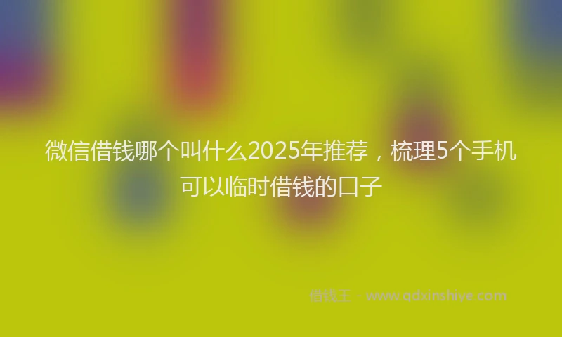 微信借钱哪个叫什么2025年推荐，梳理5个手机可以临时借钱的口子
