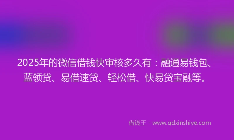 2025年的微信借钱快审核多久有：融通易钱包、蓝领贷、易借速贷、轻松借、快易贷宝融等。