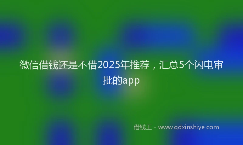 微信借钱还是不借2025年推荐，汇总5个闪电审批的app