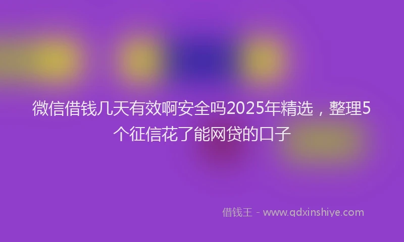 微信借钱几天有效啊安全吗2025年精选，整理5个征信花了能网贷的口子