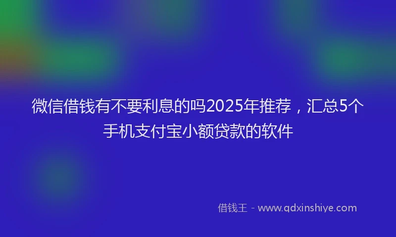 微信借钱有不要利息的吗2025年推荐，汇总5个手机支付宝小额贷款的软件